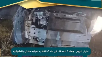 عاجل اليوم.. وفاة 3 أصدقاء في حادث انقلاب سيارة ملاكي بالشرقية